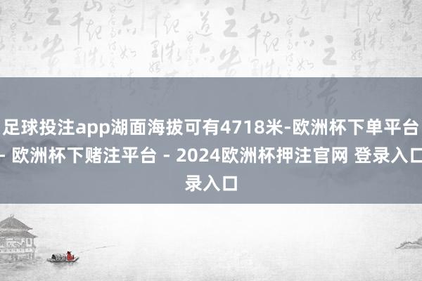 足球投注app湖面海拔可有4718米-欧洲杯下单平台- 欧洲杯下赌注平台 - 2024欧洲杯押注官网 登录入口