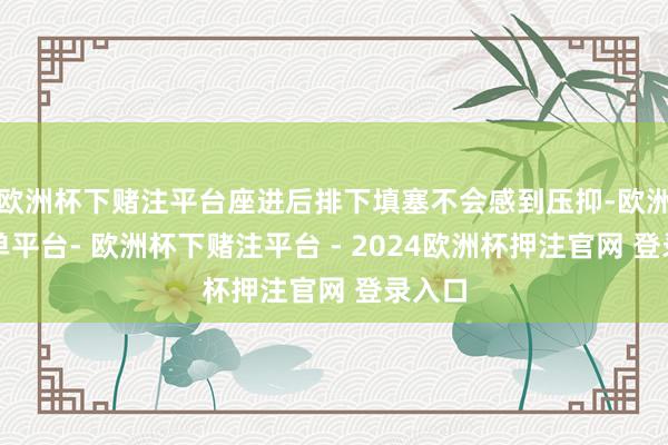 欧洲杯下赌注平台座进后排下填塞不会感到压抑-欧洲杯下单平台- 欧洲杯下赌注平台 - 2024欧洲杯押注官网 登录入口