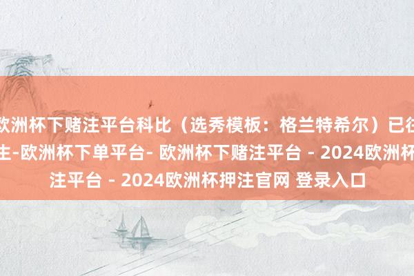 欧洲杯下赌注平台科比（选秀模板：格兰特希尔）已往的科比照旧个高中生-欧洲杯下单平台- 欧洲杯下赌注平台 - 2024欧洲杯押注官网 登录入口