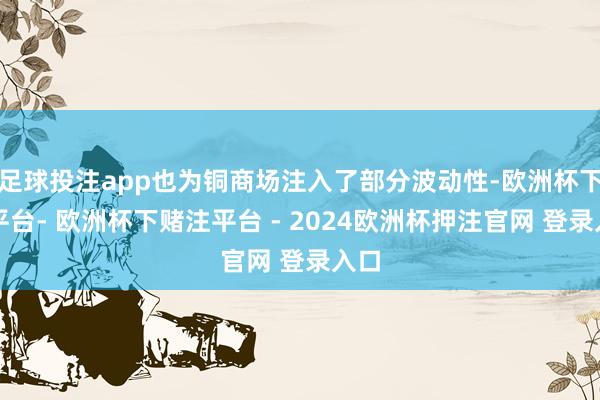 足球投注app也为铜商场注入了部分波动性-欧洲杯下单平台- 欧洲杯下赌注平台 - 2024欧洲杯押注官网 登录入口