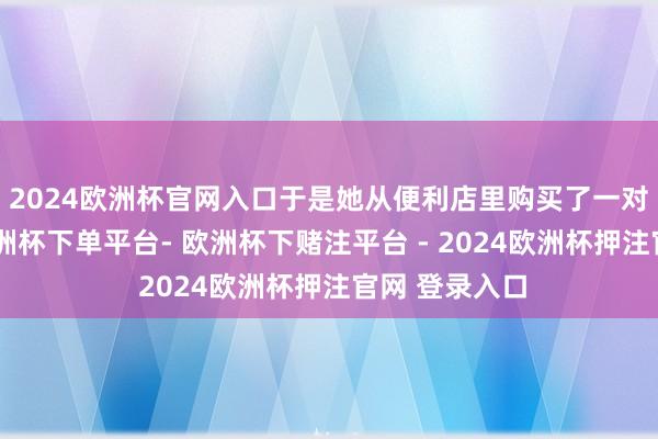 2024欧洲杯官网入口于是她从便利店里购买了一对纯白袜子-欧洲杯下单平台- 欧洲杯下赌注平台 - 2024欧洲杯押注官网 登录入口