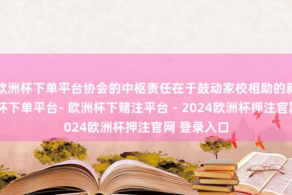 欧洲杯下单平台协会的中枢责任在于鼓动家校相助的新格式-欧洲杯下单平台- 欧洲杯下赌注平台 - 2024欧洲杯押注官网 登录入口