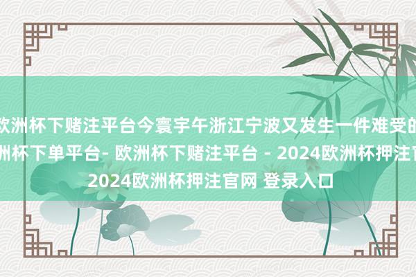 欧洲杯下赌注平台今寰宇午浙江宁波又发生一件难受的交通事故-欧洲杯下单平台- 欧洲杯下赌注平台 - 2024欧洲杯押注官网 登录入口