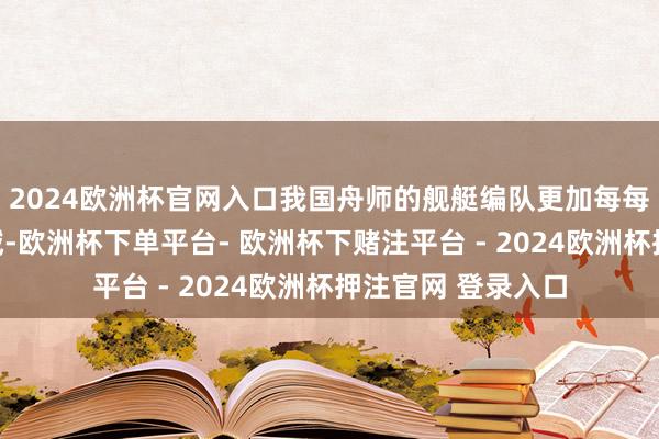 2024欧洲杯官网入口我国舟师的舰艇编队更加每每地出咫尺海外海域-欧洲杯下单平台- 欧洲杯下赌注平台 - 2024欧洲杯押注官网 登录入口