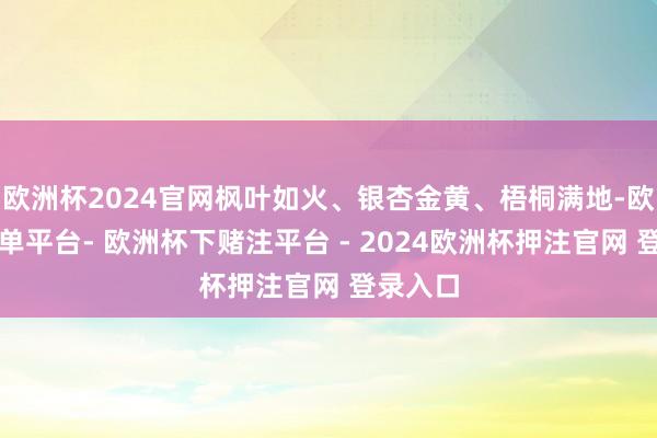 欧洲杯2024官网枫叶如火、银杏金黄、梧桐满地-欧洲杯下单平台- 欧洲杯下赌注平台 - 2024欧洲杯押注官网 登录入口