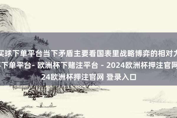 买球下单平台当下矛盾主要看国表里战略博弈的相对力量-欧洲杯下单平台- 欧洲杯下赌注平台 - 2024欧洲杯押注官网 登录入口