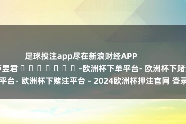 足球投注app尽在新浪财经APP            						包袱剪辑：卢昱君 							-欧洲杯下单平台- 欧洲杯下赌注平台 - 2024欧洲杯押注官网 登录入口