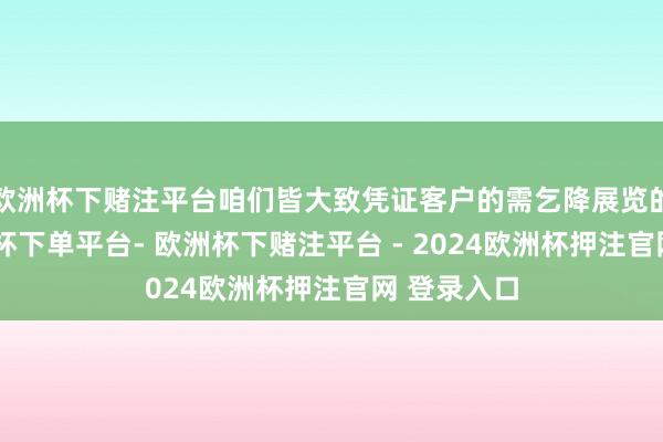 欧洲杯下赌注平台咱们皆大致凭证客户的需乞降展览的主题-欧洲杯下单平台- 欧洲杯下赌注平台 - 2024欧洲杯押注官网 登录入口