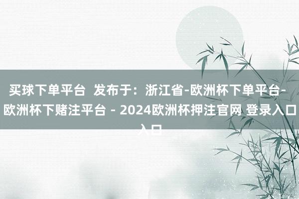 买球下单平台  发布于：浙江省-欧洲杯下单平台- 欧洲杯下赌注平台 - 2024欧洲杯押注官网 登录入口