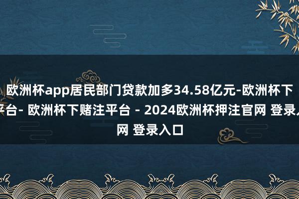 欧洲杯app居民部门贷款加多34.58亿元-欧洲杯下单平台- 欧洲杯下赌注平台 - 2024欧洲杯押注官网 登录入口