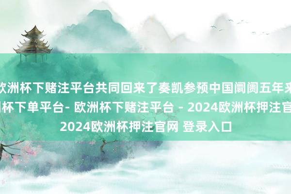 欧洲杯下赌注平台共同回来了奏凯参预中国阛阓五年来的成长-欧洲杯下单平台- 欧洲杯下赌注平台 - 2024欧洲杯押注官网 登录入口