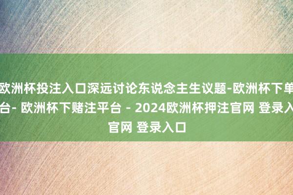 欧洲杯投注入口深远讨论东说念主生议题-欧洲杯下单平台- 欧洲杯下赌注平台 - 2024欧洲杯押注官网 登录入口