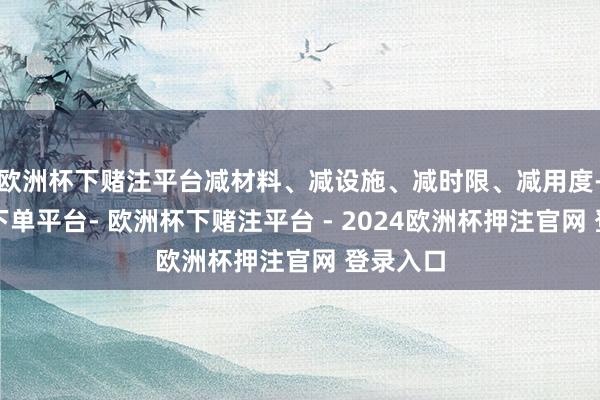 欧洲杯下赌注平台减材料、减设施、减时限、减用度-欧洲杯下单平台- 欧洲杯下赌注平台 - 2024欧洲杯押注官网 登录入口