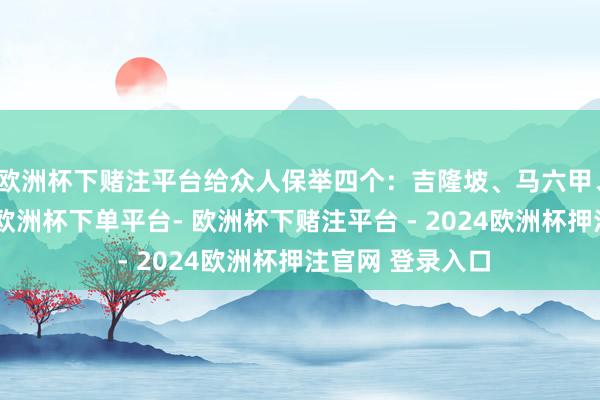 欧洲杯下赌注平台给众人保举四个：吉隆坡、马六甲、槟城、仙本那-欧洲杯下单平台- 欧洲杯下赌注平台 - 2024欧洲杯押注官网 登录入口