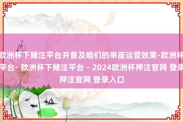 欧洲杯下赌注平台并普及咱们的举座运营效果-欧洲杯下单平台- 欧洲杯下赌注平台 - 2024欧洲杯押注官网 登录入口