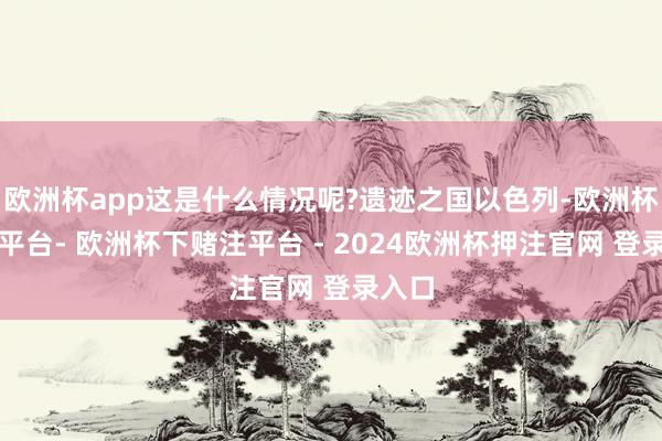 欧洲杯app这是什么情况呢?遗迹之国以色列-欧洲杯下单平台- 欧洲杯下赌注平台 - 2024欧洲杯押注官网 登录入口