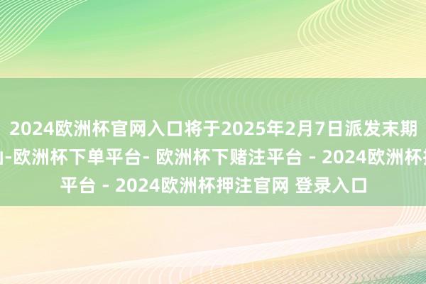 2024欧洲杯官网入口将于2025年2月7日派发末期股息每股0.25港仙-欧洲杯下单平台- 欧洲杯下赌注平台 - 2024欧洲杯押注官网 登录入口