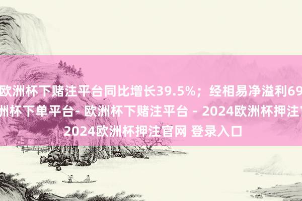 欧洲杯下赌注平台同比增长39.5%；经相易净溢利6991.3万元-欧洲杯下单平台- 欧洲杯下赌注平台 - 2024欧洲杯押注官网 登录入口