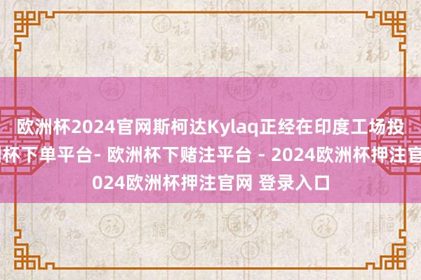 欧洲杯2024官网斯柯达Kylaq正经在印度工场投产下线-欧洲杯下单平台- 欧洲杯下赌注平台 - 2024欧洲杯押注官网 登录入口