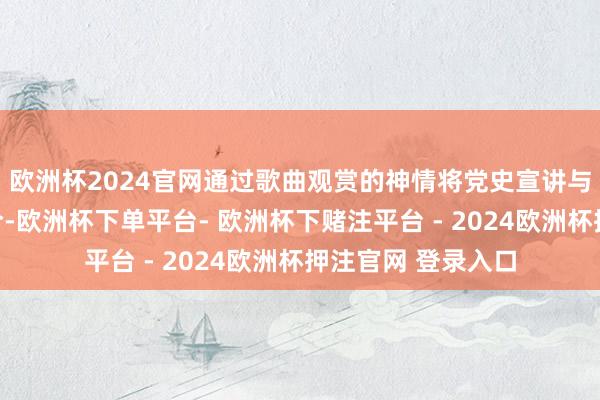 欧洲杯2024官网通过歌曲观赏的神情将党史宣讲与经典旋律情投意合-欧洲杯下单平台- 欧洲杯下赌注平台 - 2024欧洲杯押注官网 登录入口