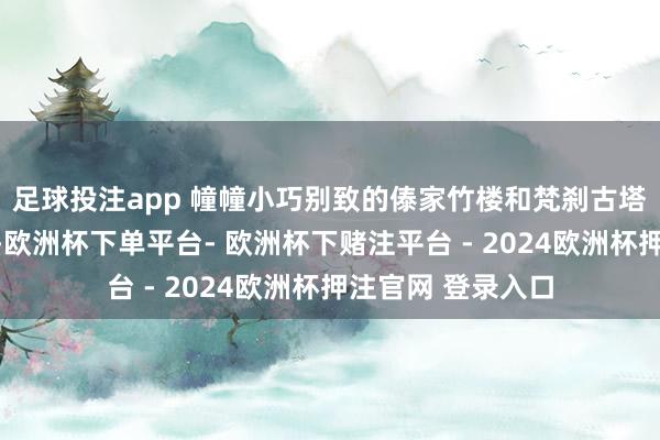 足球投注app 幢幢小巧别致的傣家竹楼和梵刹古塔掩映在绿树丛中-欧洲杯下单平台- 欧洲杯下赌注平台 - 2024欧洲杯押注官网 登录入口