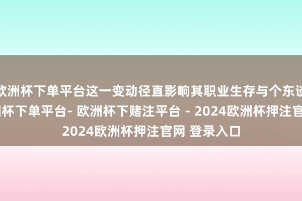 欧洲杯下单平台这一变动径直影响其职业生存与个东谈主发展-欧洲杯下单平台- 欧洲杯下赌注平台 - 2024欧洲杯押注官网 登录入口