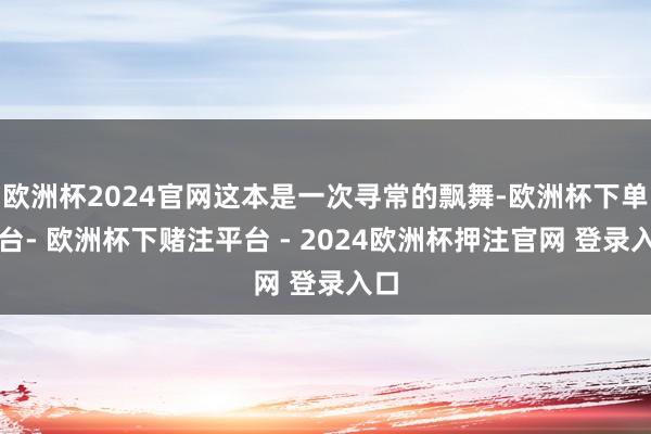 欧洲杯2024官网这本是一次寻常的飘舞-欧洲杯下单平台- 欧洲杯下赌注平台 - 2024欧洲杯押注官网 登录入口