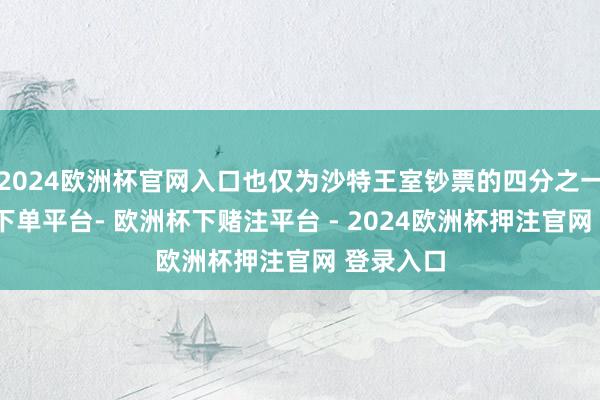 2024欧洲杯官网入口也仅为沙特王室钞票的四分之一-欧洲杯下单平台- 欧洲杯下赌注平台 - 2024欧洲杯押注官网 登录入口