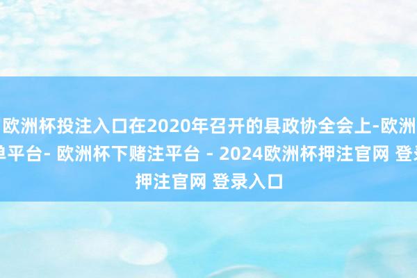 欧洲杯投注入口在2020年召开的县政协全会上-欧洲杯下单平台- 欧洲杯下赌注平台 - 2024欧洲杯押注官网 登录入口