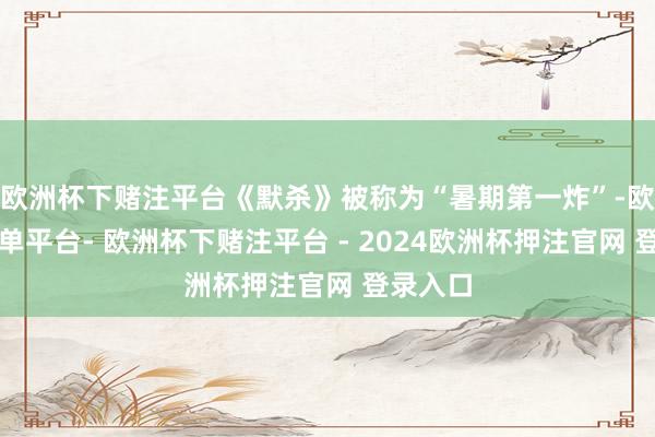 欧洲杯下赌注平台《默杀》被称为“暑期第一炸”-欧洲杯下单平台- 欧洲杯下赌注平台 - 2024欧洲杯押注官网 登录入口