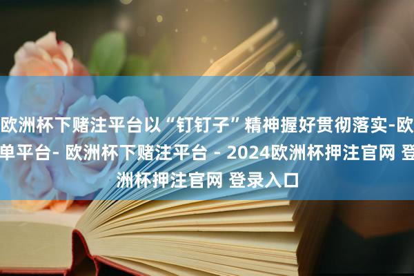 欧洲杯下赌注平台以“钉钉子”精神握好贯彻落实-欧洲杯下单平台- 欧洲杯下赌注平台 - 2024欧洲杯押注官网 登录入口