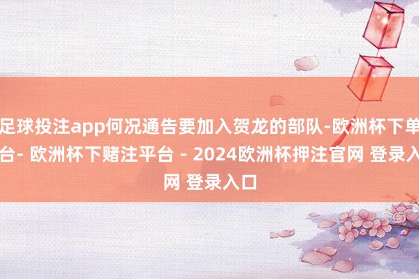 足球投注app何况通告要加入贺龙的部队-欧洲杯下单平台- 欧洲杯下赌注平台 - 2024欧洲杯押注官网 登录入口