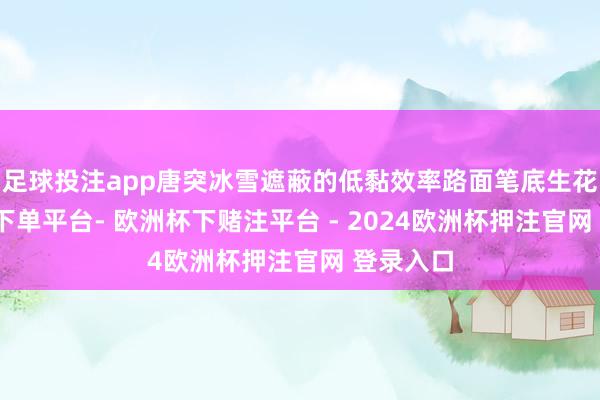 足球投注app唐突冰雪遮蔽的低黏效率路面笔底生花-欧洲杯下单平台- 欧洲杯下赌注平台 - 2024欧洲杯押注官网 登录入口