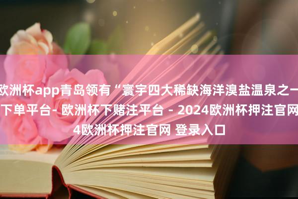 欧洲杯app青岛领有“寰宇四大稀缺海洋溴盐温泉之一”-欧洲杯下单平台- 欧洲杯下赌注平台 - 2024欧洲杯押注官网 登录入口