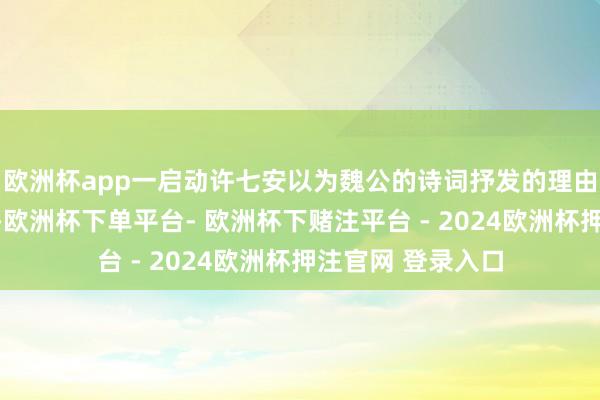 欧洲杯app一启动许七安以为魏公的诗词抒发的理由是念念作念显赫-欧洲杯下单平台- 欧洲杯下赌注平台 - 2024欧洲杯押注官网 登录入口