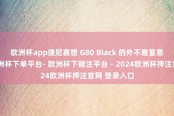 欧洲杯app捷尼赛想 G80 Black 的外不雅蓄意名副其实-欧洲杯下单平台- 欧洲杯下赌注平台 - 2024欧洲杯押注官网 登录入口