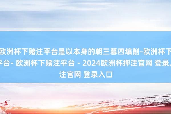 欧洲杯下赌注平台是以本身的朝三暮四编削-欧洲杯下单平台- 欧洲杯下赌注平台 - 2024欧洲杯押注官网 登录入口