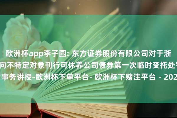 欧洲杯app李子园: 东方证券股份有限公司对于浙江李子园食物股份有限公司向不特定对象刊行可休养公司债券第一次临时受托处罚事务讲授-欧洲杯下单平台- 欧洲杯下赌注平台 - 2024欧洲杯押注官网 登录入口