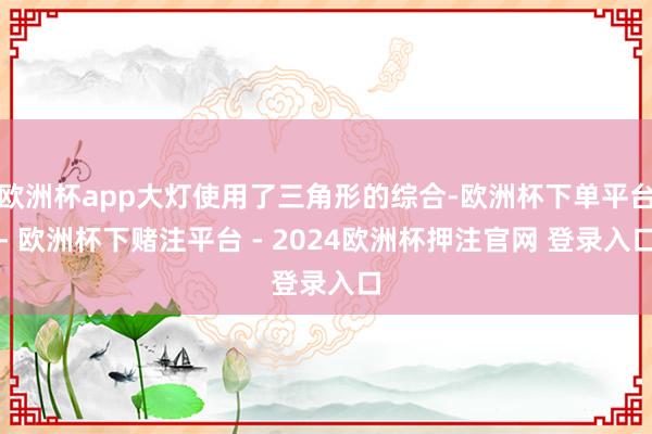 欧洲杯app大灯使用了三角形的综合-欧洲杯下单平台- 欧洲杯下赌注平台 - 2024欧洲杯押注官网 登录入口