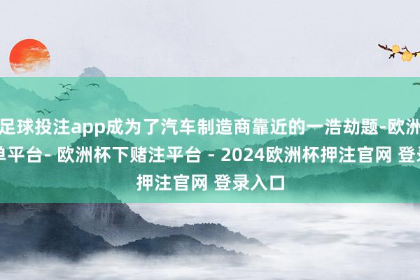 足球投注app成为了汽车制造商靠近的一浩劫题-欧洲杯下单平台- 欧洲杯下赌注平台 - 2024欧洲杯押注官网 登录入口