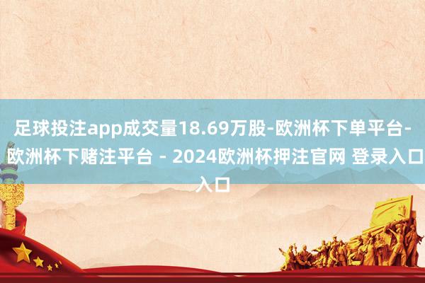 足球投注app成交量18.69万股-欧洲杯下单平台- 欧洲杯下赌注平台 - 2024欧洲杯押注官网 登录入口