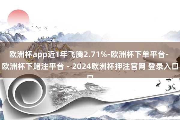 欧洲杯app近1年飞腾2.71%-欧洲杯下单平台- 欧洲杯下赌注平台 - 2024欧洲杯押注官网 登录入口