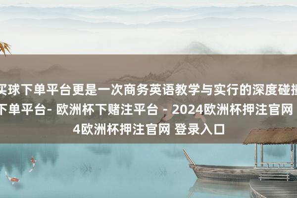 买球下单平台更是一次商务英语教学与实行的深度碰撞-欧洲杯下单平台- 欧洲杯下赌注平台 - 2024欧洲杯押注官网 登录入口