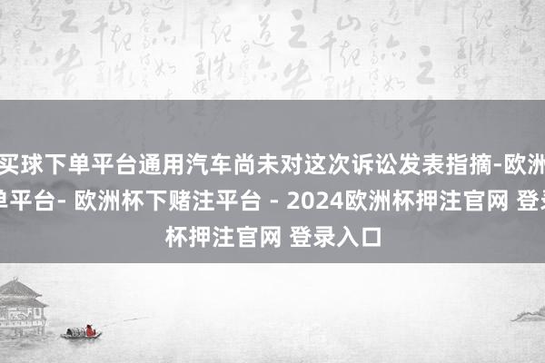 买球下单平台通用汽车尚未对这次诉讼发表指摘-欧洲杯下单平台- 欧洲杯下赌注平台 - 2024欧洲杯押注官网 登录入口