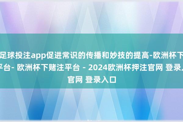 足球投注app促进常识的传播和妙技的提高-欧洲杯下单平台- 欧洲杯下赌注平台 - 2024欧洲杯押注官网 登录入口