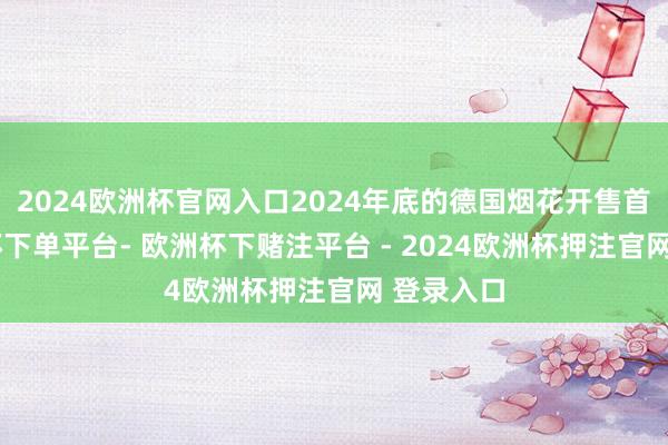 2024欧洲杯官网入口2024年底的德国烟花开售首日-欧洲杯下单平台- 欧洲杯下赌注平台 - 2024欧洲杯押注官网 登录入口