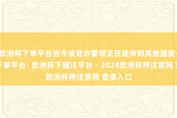 欧洲杯下单平台当今该讹诈要领正在延伸到其他国度-欧洲杯下单平台- 欧洲杯下赌注平台 - 2024欧洲杯押注官网 登录入口