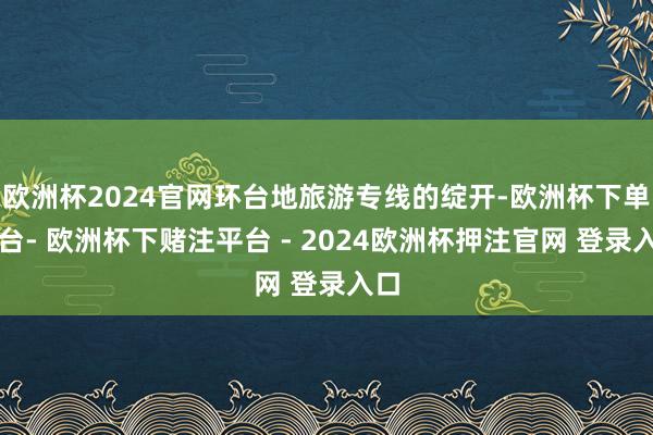 欧洲杯2024官网环台地旅游专线的绽开-欧洲杯下单平台- 欧洲杯下赌注平台 - 2024欧洲杯押注官网 登录入口