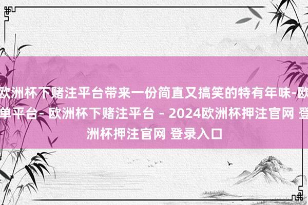 欧洲杯下赌注平台带来一份简直又搞笑的特有年味-欧洲杯下单平台- 欧洲杯下赌注平台 - 2024欧洲杯押注官网 登录入口