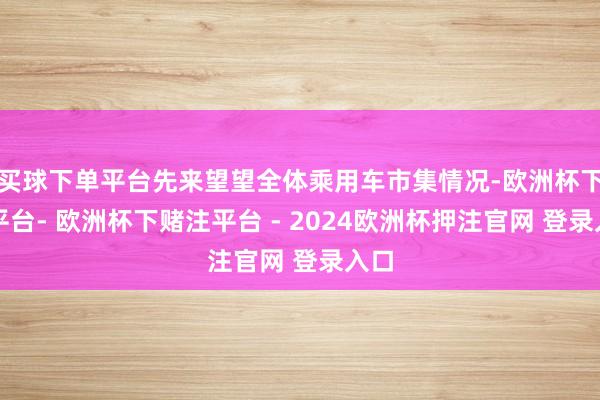 买球下单平台先来望望全体乘用车市集情况-欧洲杯下单平台- 欧洲杯下赌注平台 - 2024欧洲杯押注官网 登录入口